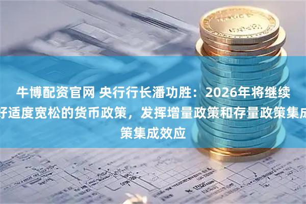牛博配资官网 央行行长潘功胜：2026年将继续实施好适度宽松的货币政策，发挥增量政策和存量政策集成效应