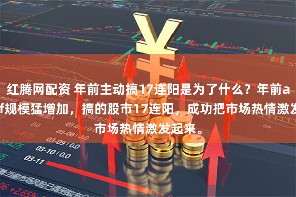 红腾网配资 年前主动搞17连阳是为了什么？年前a500etf规模猛增加，搞的股市17连阳，成功把市场热情激发起来。