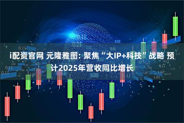 i配资官网 元隆雅图: 聚焦“大IP+科技”战略 预计2025年营收同比增长