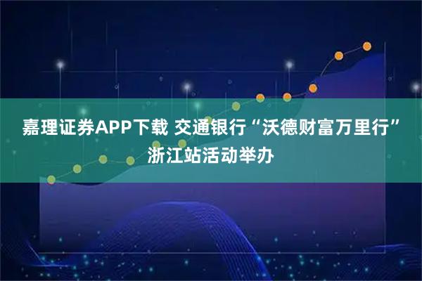 嘉理证券APP下载 交通银行“沃德财富万里行”浙江站活动举办