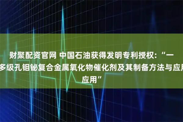 财聚配资官网 中国石油获得发明专利授权: “一种多级孔钼铋复合金属氧化物催化剂及其制备方法与应用”