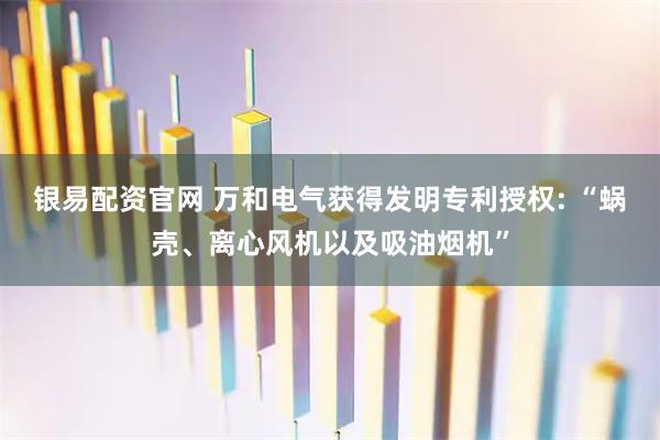 银易配资官网 万和电气获得发明专利授权: “蜗壳、离心风机以及吸油烟机”