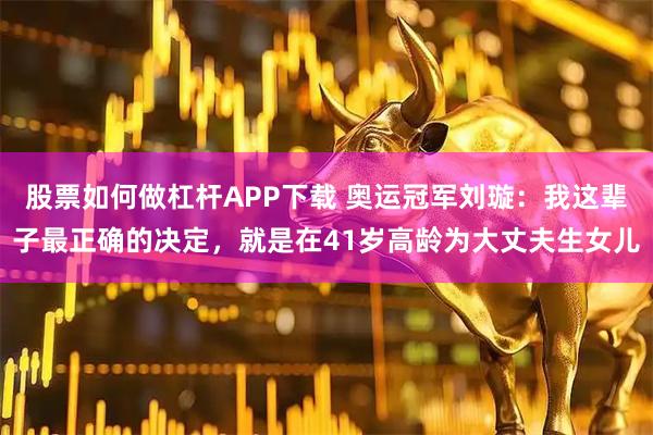 股票如何做杠杆APP下载 奥运冠军刘璇：我这辈子最正确的决定，就是在41岁高龄为大丈夫生女儿