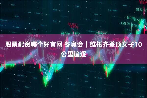 股票配资哪个好官网 冬奥会|维托齐登顶女子10公里追逐