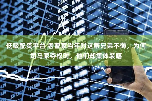 低吸配资平台 老曹家当年对这帮兄弟不薄,为何司马家夺权时,他们却集体装瞎