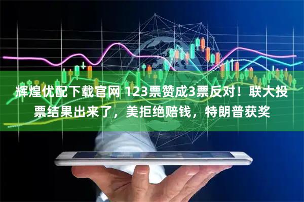 辉煌优配下载官网 123票赞成3票反对！联大投票结果出来了，美拒绝赔钱，特朗普获奖