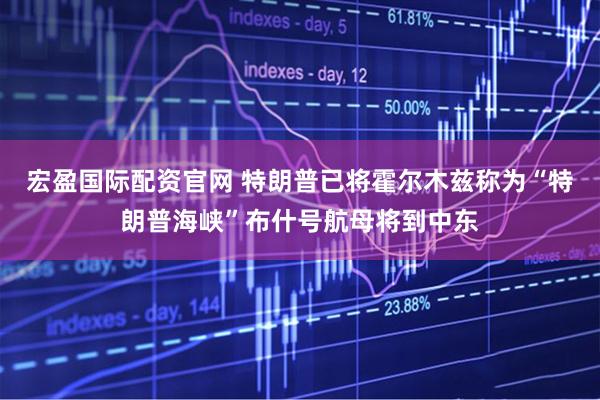 宏盈国际配资官网 特朗普已将霍尔木兹称为“特朗普海峡”布什号航母将到中东