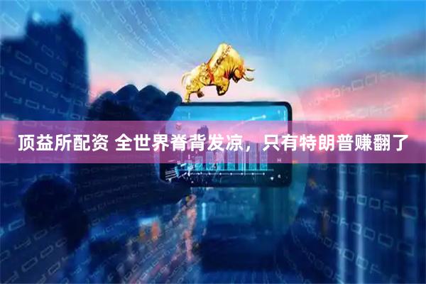 顶益所配资 全世界脊背发凉，只有特朗普赚翻了