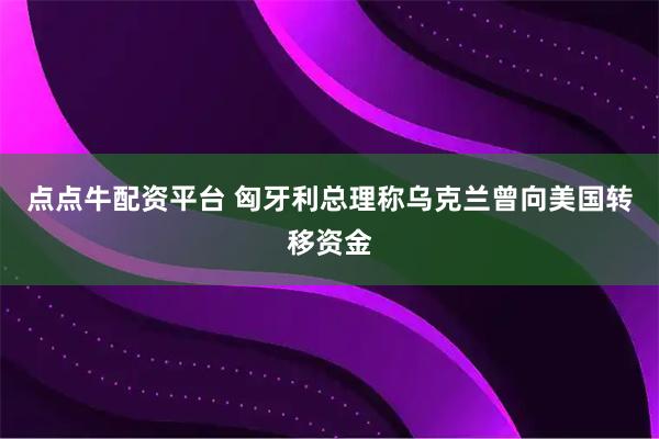 点点牛配资平台 匈牙利总理称乌克兰曾向美国转移资金