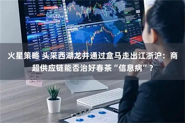 火星策略 头采西湖龙井通过盒马走出江浙沪：商超供应链能否治好春茶“信息病”？
