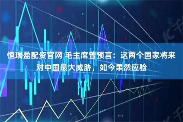 恒瑞盈配资官网 毛主席曾预言：这两个国家将来对中国最大威胁，如今果然应验