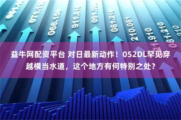 益牛网配资平台 对日最新动作!052DL罕见穿越横当水道,这个地方有何特别之处?