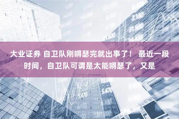 大业证券 自卫队刚嘚瑟完就出事了! 最近一段时间,自卫队可谓是太能嘚瑟了,又是