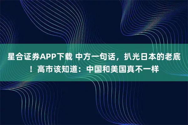 星合证券APP下载 中方一句话,扒光日本的老底!高市该知道:中国和美国真不一样
