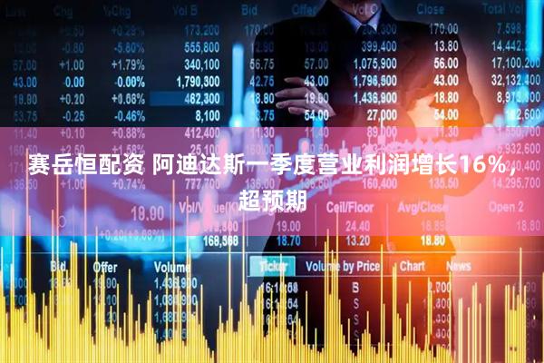 赛岳恒配资 阿迪达斯一季度营业利润增长16%，超预期