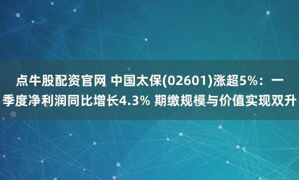点牛股配资官网 中国太保(02601)涨超5%:一季度净利润同比增长4.3% 期缴规模与价值实现双升