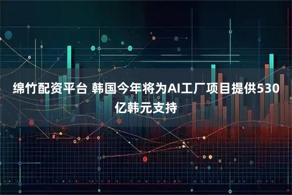 绵竹配资平台 韩国今年将为AI工厂项目提供530亿韩元支持